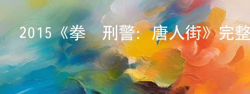 曹化淳發布2015《拳腳刑警：唐人街》完整版電影/在線觀看/百度云-美劇天堂